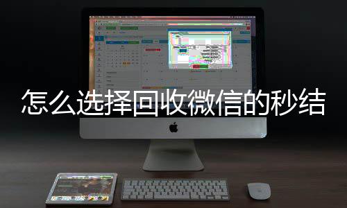 怎么选择回收微信的回收微信号秒结平台（回收vx秒结联系方式）