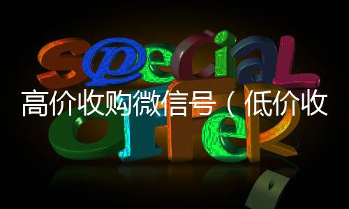 高价收购微信vx回收联系方式号（低价收购微信号）